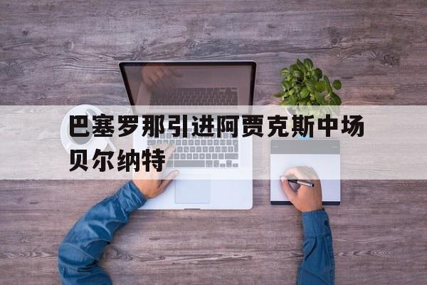 开云体育官网-巴塞罗那引进阿贾克斯中场贝尔纳特